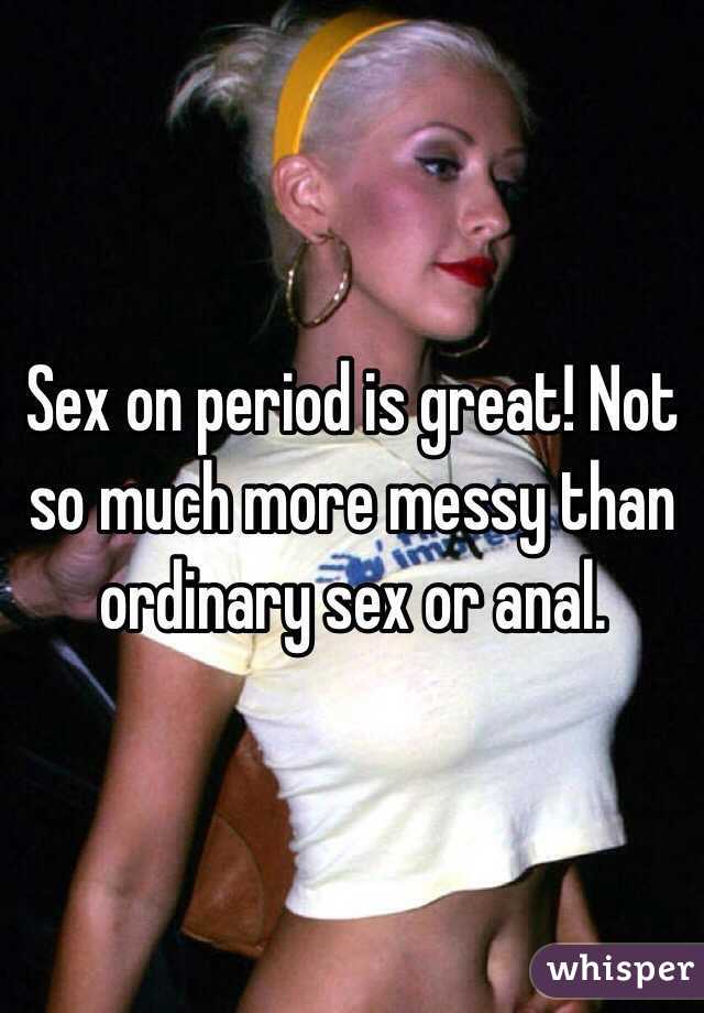 Sex on period is great! Not so much more messy than ordinary sex or anal.