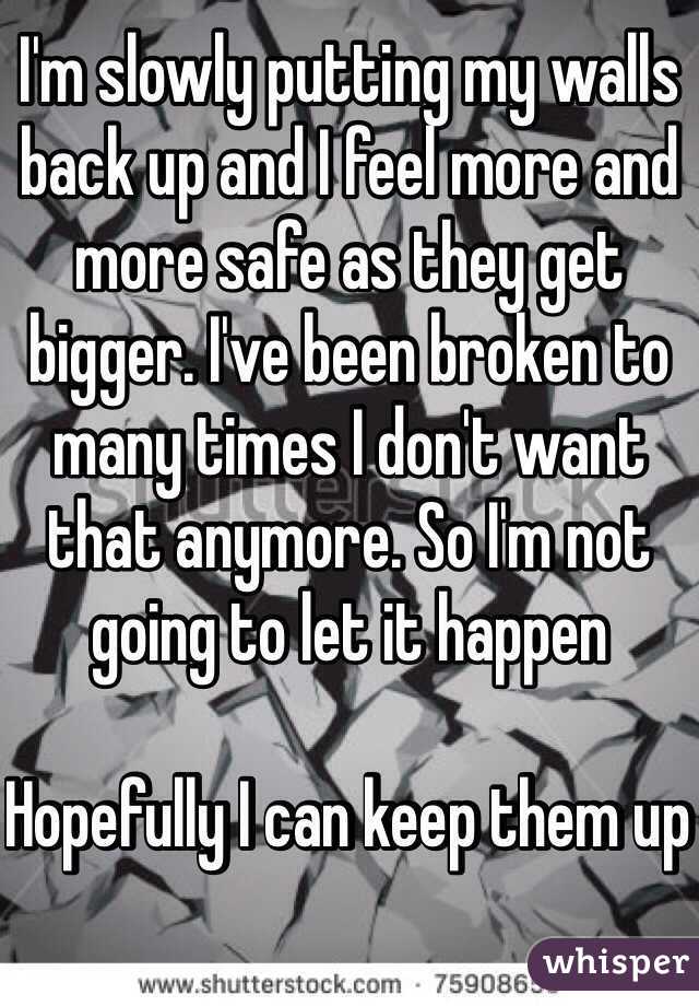 I'm slowly putting my walls back up and I feel more and more safe as they get bigger. I've been broken to many times I don't want that anymore. So I'm not going to let it happen 

Hopefully I can keep them up 