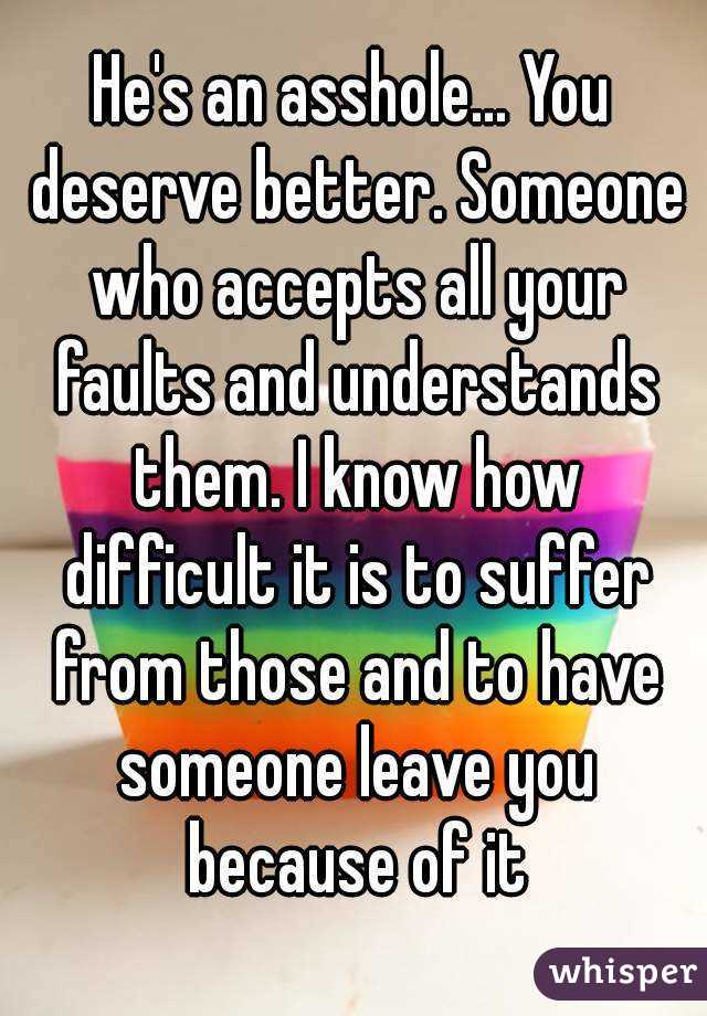 He's an asshole... You deserve better. Someone who accepts all your faults and understands them. I know how difficult it is to suffer from those and to have someone leave you because of it