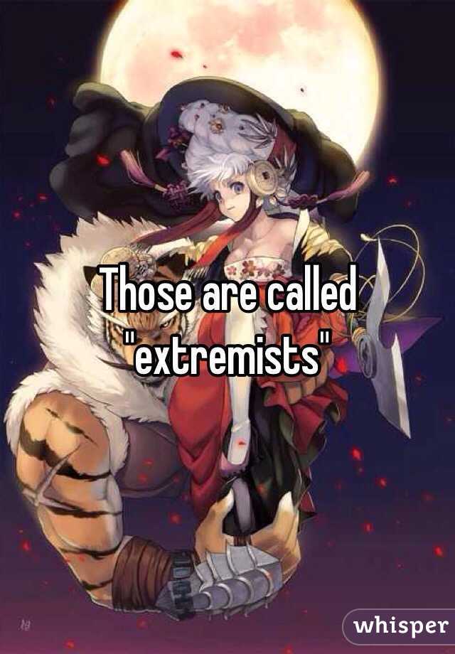 Those are called "extremists"