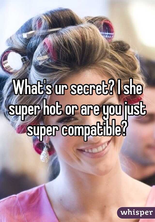 What's ur secret? I she super hot or are you just super compatible?