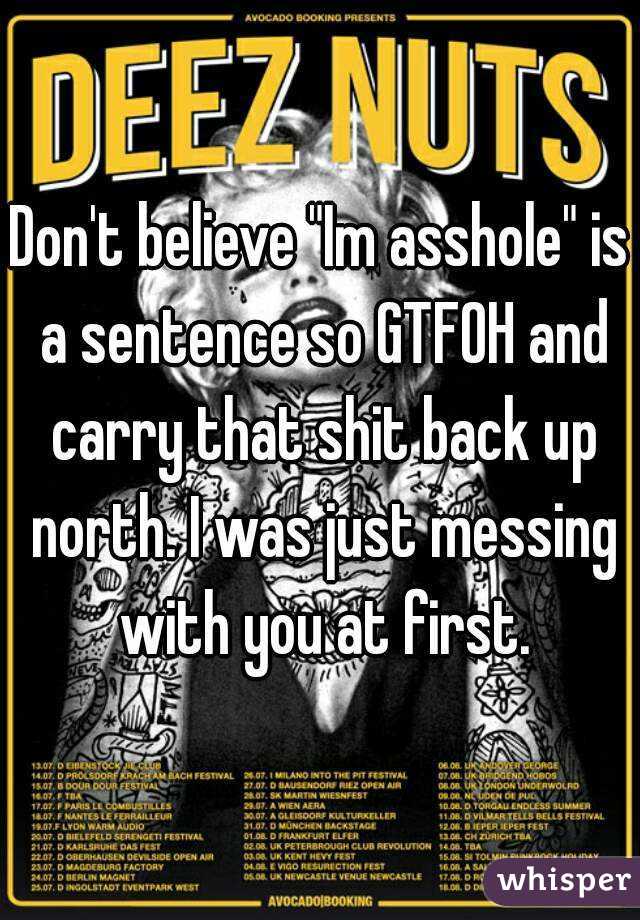 Don't believe "Im asshole" is a sentence so GTFOH and carry that shit back up north. I was just messing with you at first.