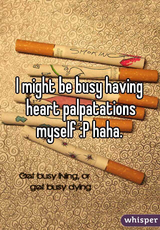 I might be busy having heart palpatations myself :P haha. 