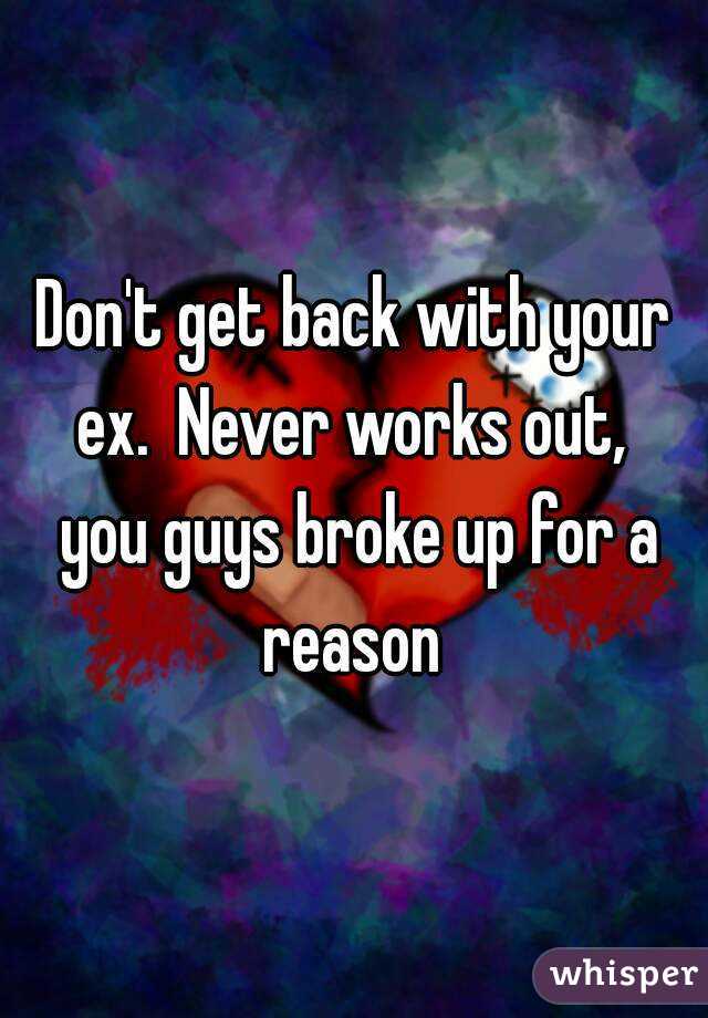 Don't get back with your ex.  Never works out,  you guys broke up for a reason 