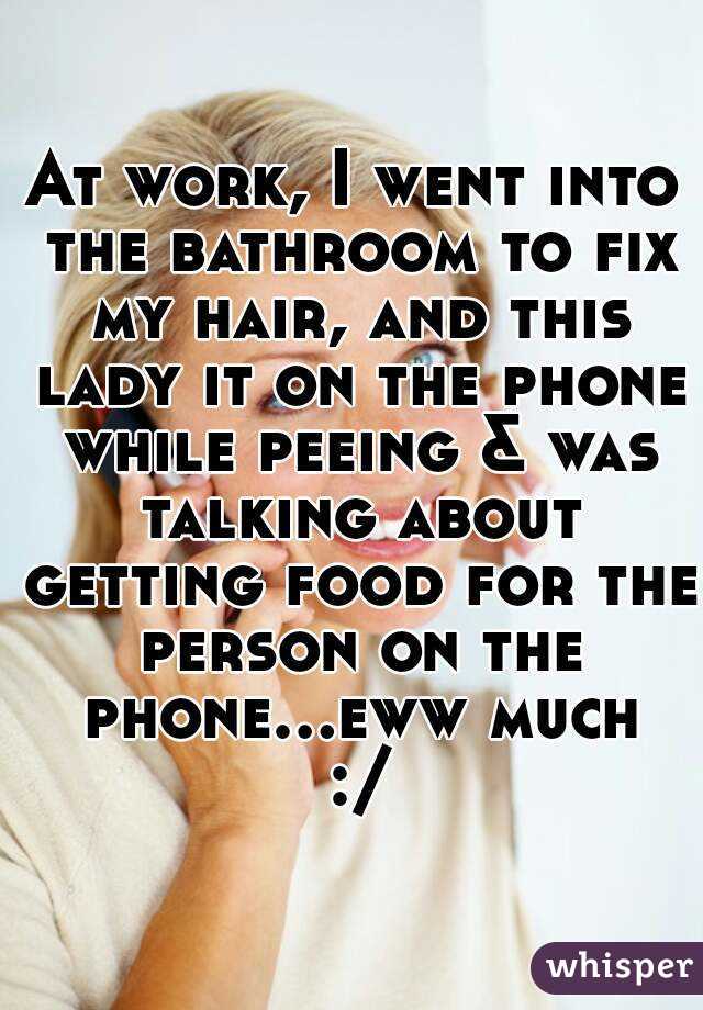At work, I went into the bathroom to fix my hair, and this lady it on the phone while peeing & was talking about getting food for the person on the phone...eww much :/