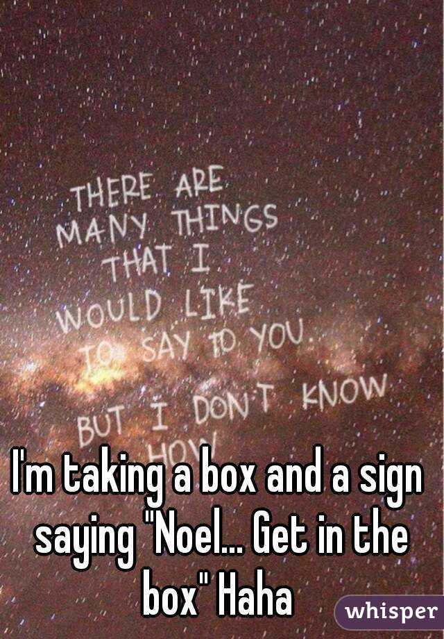 I'm taking a box and a sign saying "Noel... Get in the box" Haha 