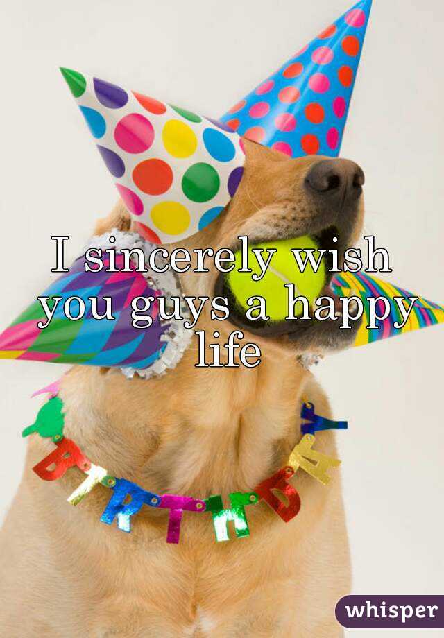 I sincerely wish you guys a happy life