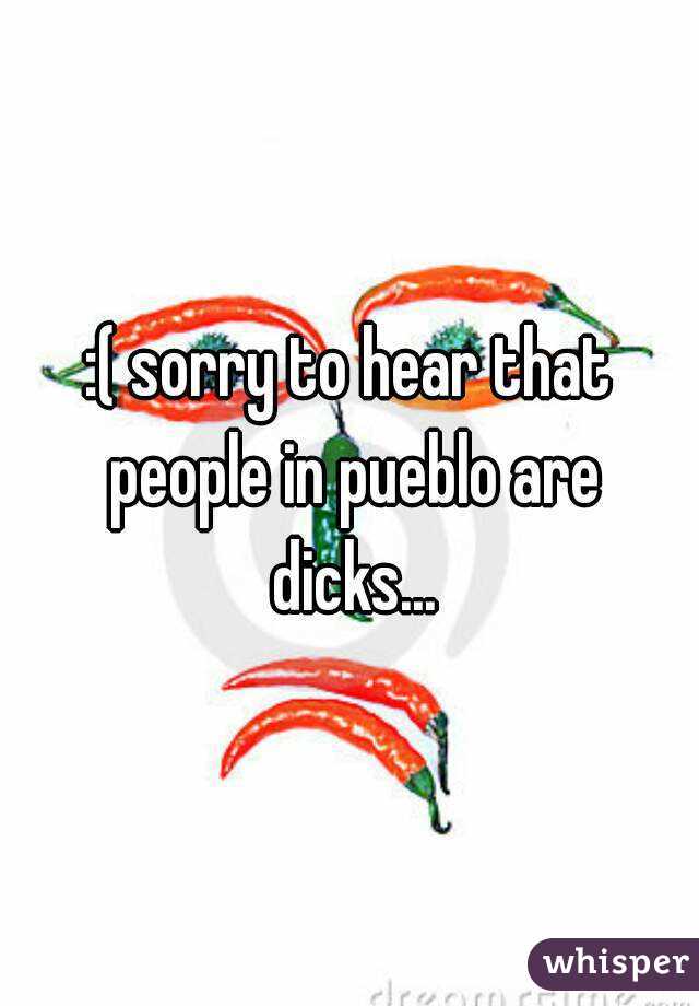 :( sorry to hear that people in pueblo are dicks...