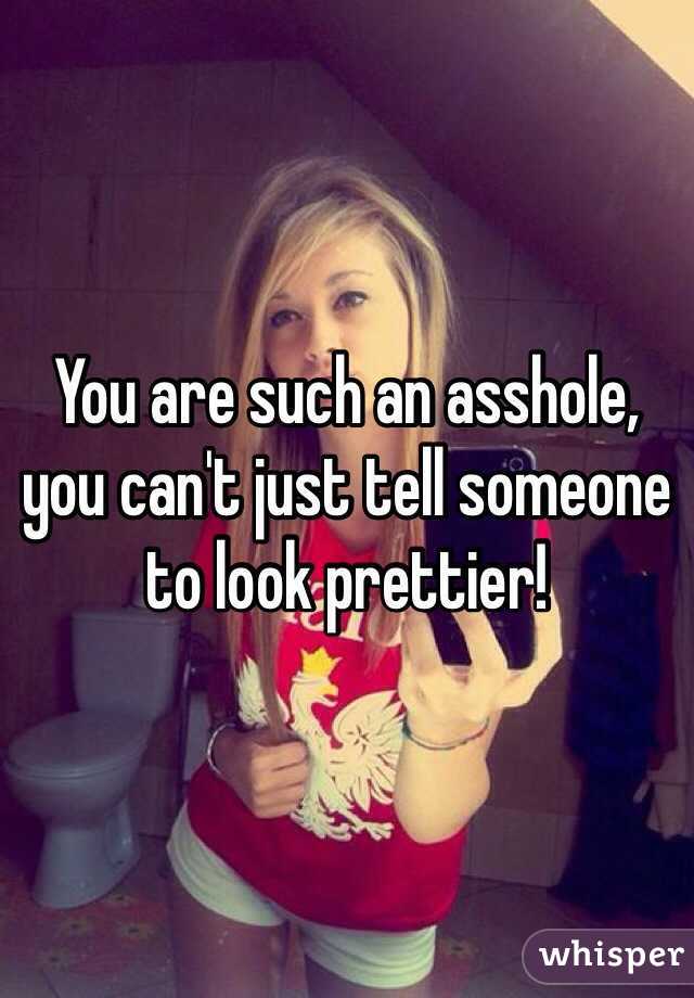 You are such an asshole, you can't just tell someone to look prettier! 