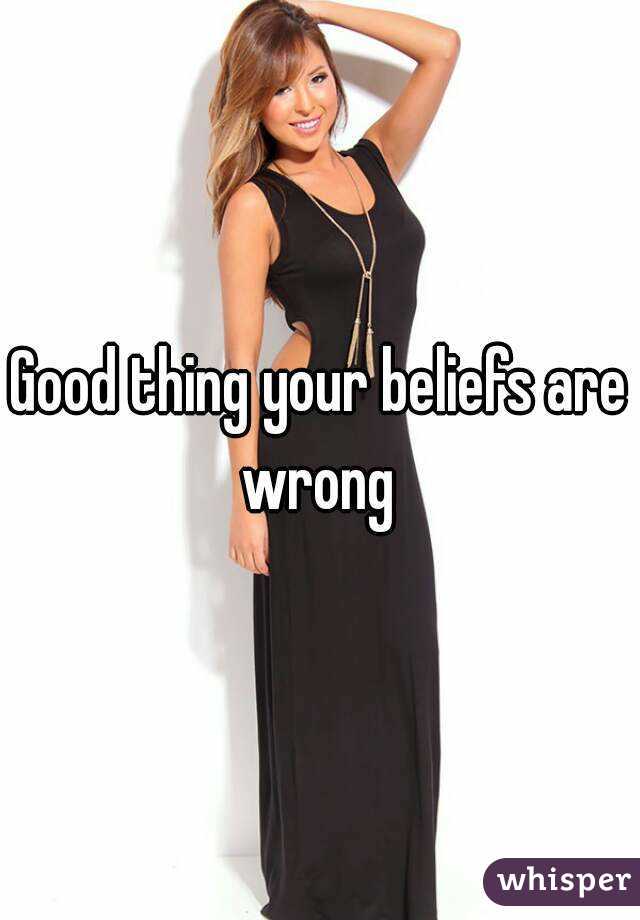 Good thing your beliefs are wrong 