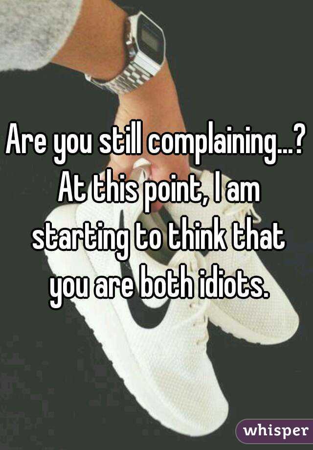 Are you still complaining...? At this point, I am starting to think that you are both idiots.