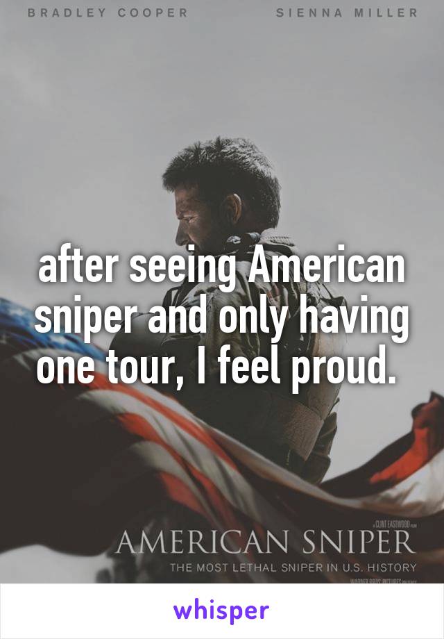 after seeing American sniper and only having one tour, I feel proud. 