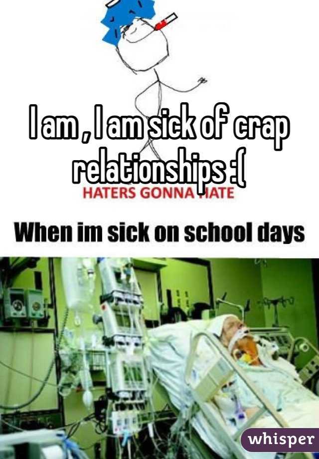 I am , I am sick of crap relationships :(