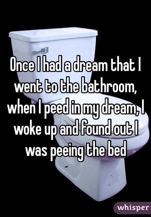 Once I had a dream that I went to the bathroom, when I peed in my dream, I woke up and found out I was peeing the bed