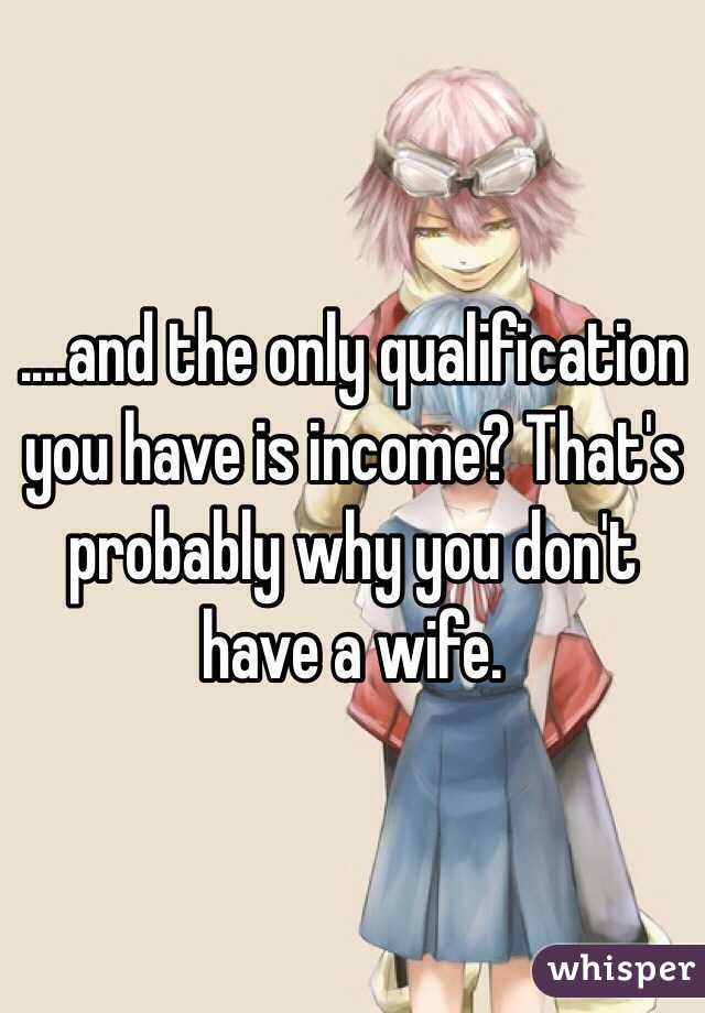 ....and the only qualification you have is income? That's probably why you don't have a wife. 