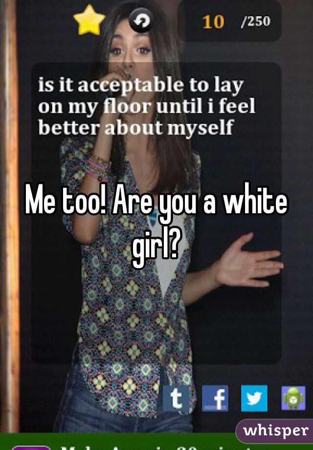 Me too! Are you a white girl?