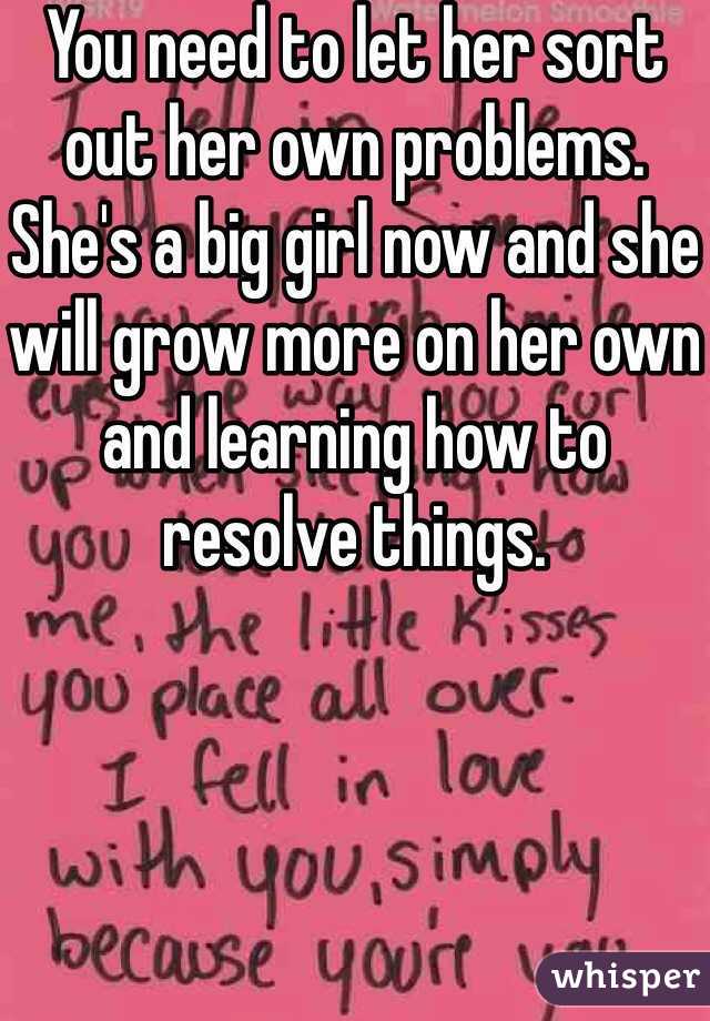 You need to let her sort out her own problems. She's a big girl now and she will grow more on her own and learning how to resolve things.