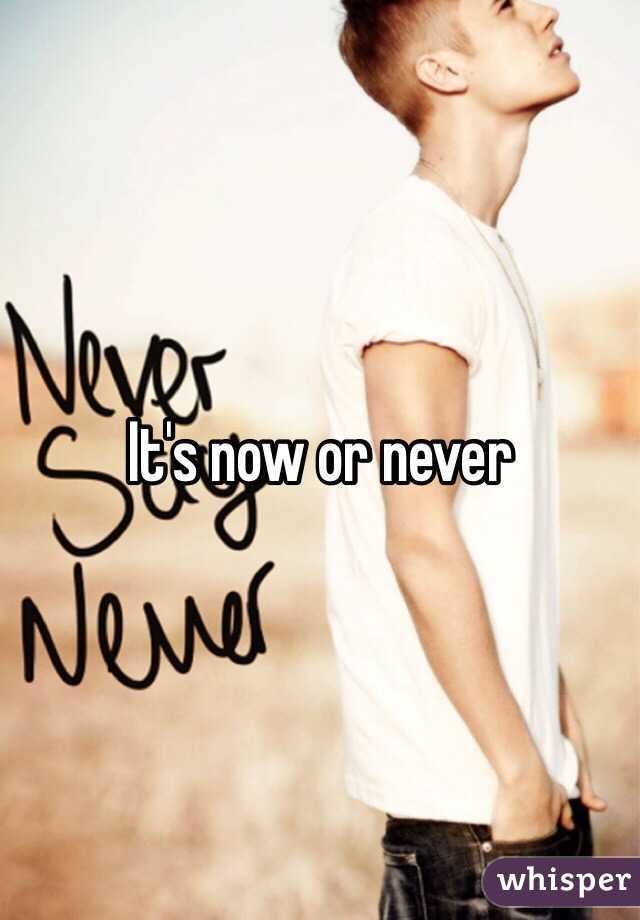 It's now or never 