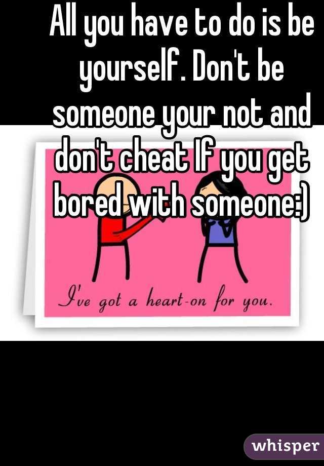 All you have to do is be yourself. Don't be someone your not and don't cheat If you get bored with someone:)