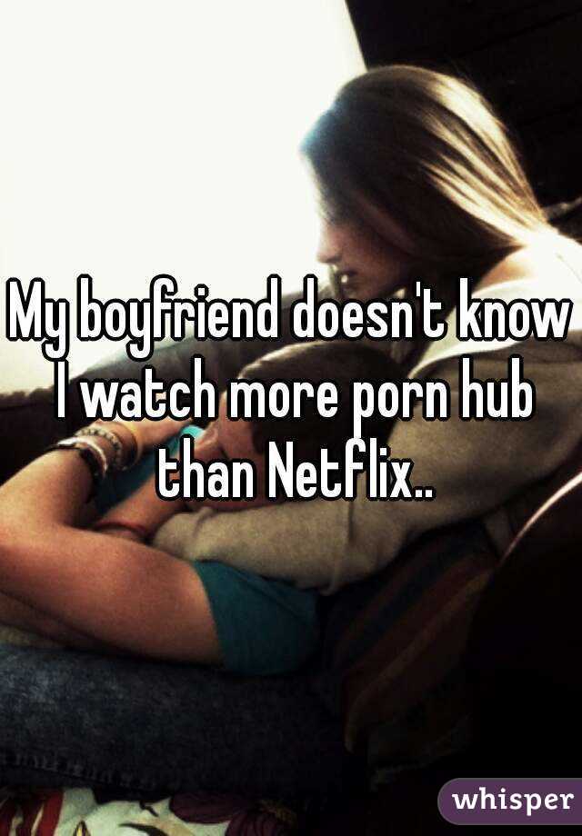My boyfriend doesn't know I watch more porn hub than Netflix..