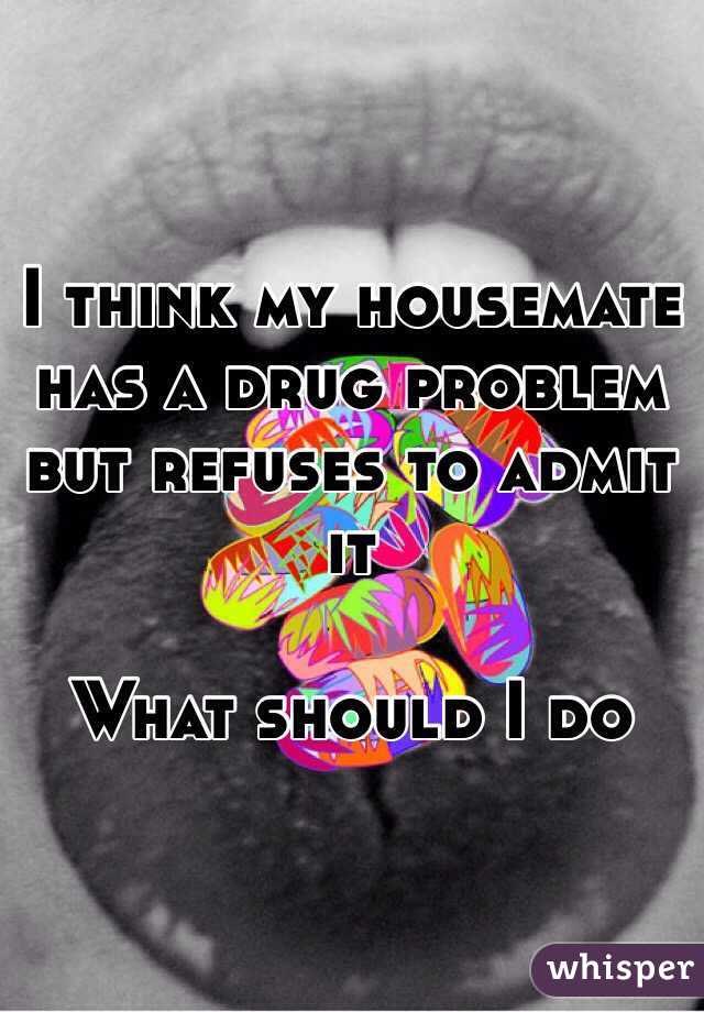 I think my housemate has a drug problem but refuses to admit it 

What should I do 