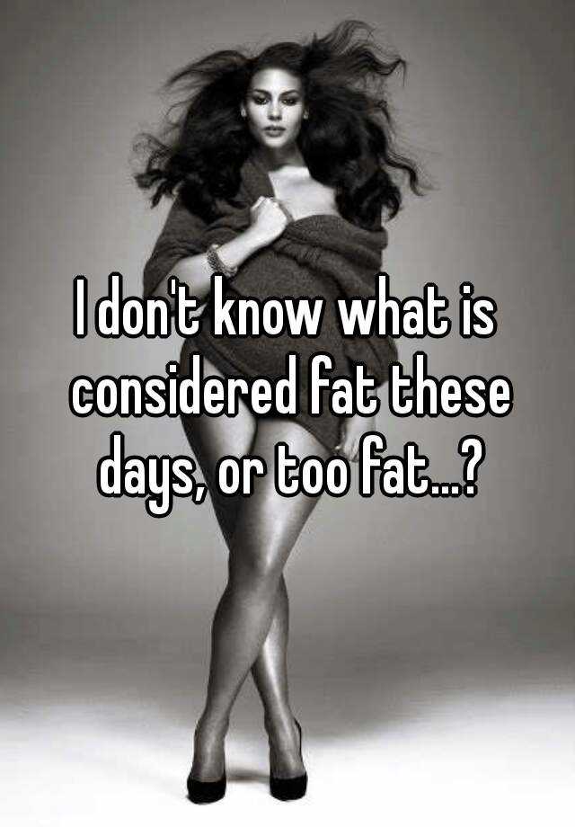 i-don-t-know-what-is-considered-fat-these-days-or-too-fat