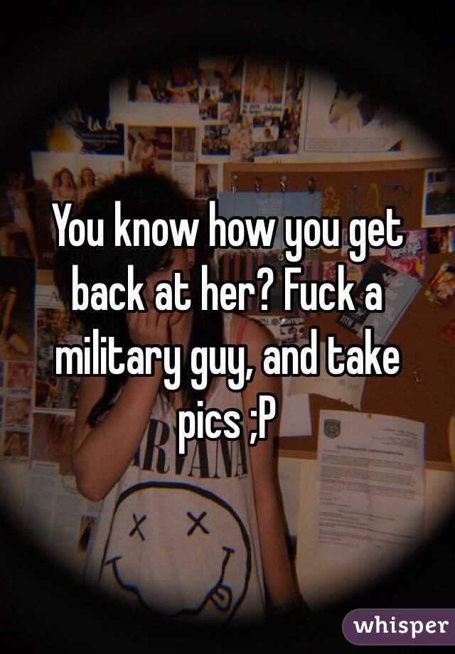 You know how you get back at her? Fuck a military guy, and take pics ;P