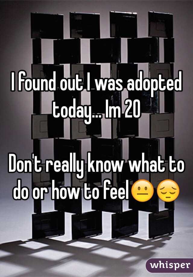 I found out I was adopted today... Im 20 

Don't really know what to do or how to feel