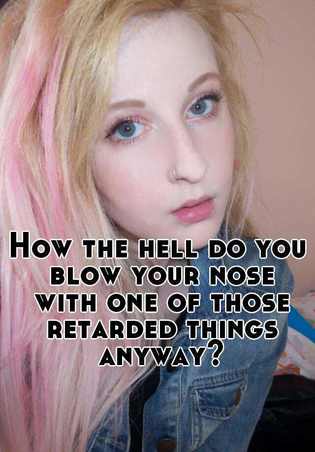 how-the-hell-do-you-blow-your-nose-with-one-of-those-retarded-things