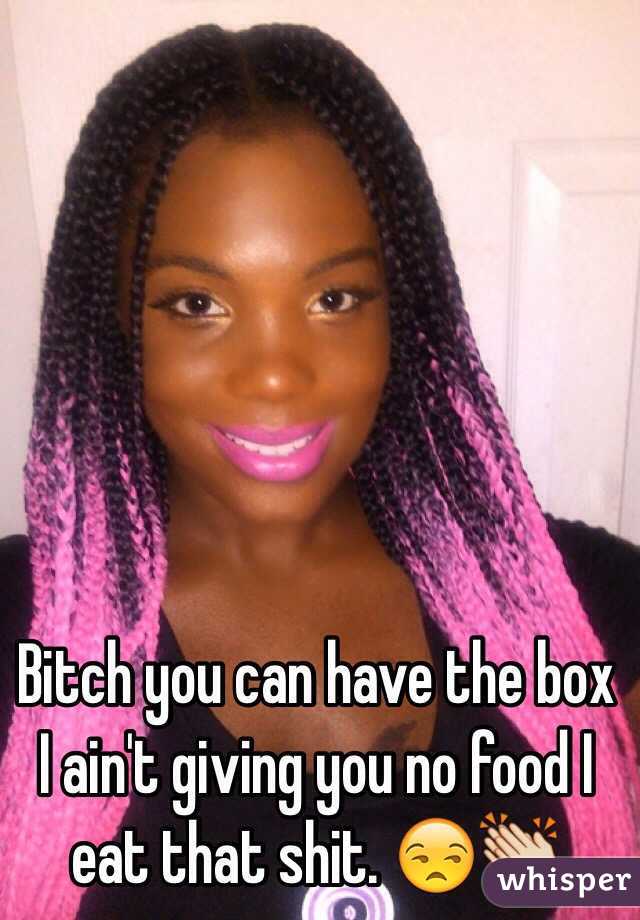 Bitch you can have the box I ain't giving you no food I eat that shit. 😒👏