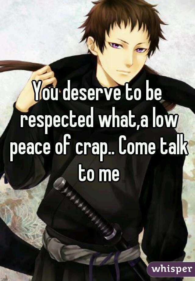 You deserve to be respected what,a low peace of crap.. Come talk to me