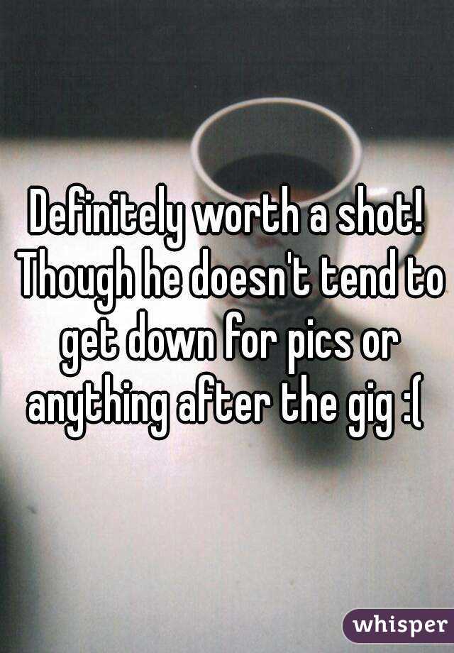 Definitely worth a shot! Though he doesn't tend to get down for pics or anything after the gig :( 