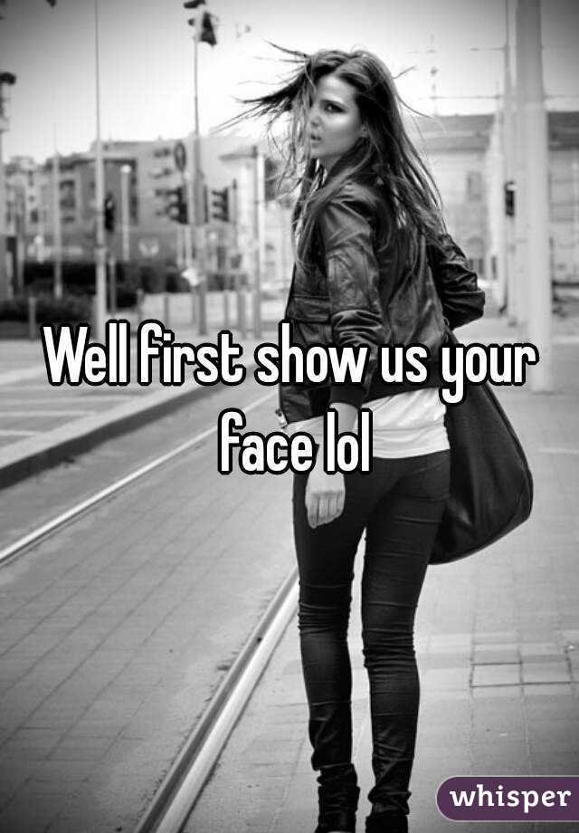 Well first show us your face lol