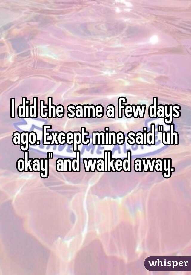 I did the same a few days ago. Except mine said "uh okay" and walked away. 