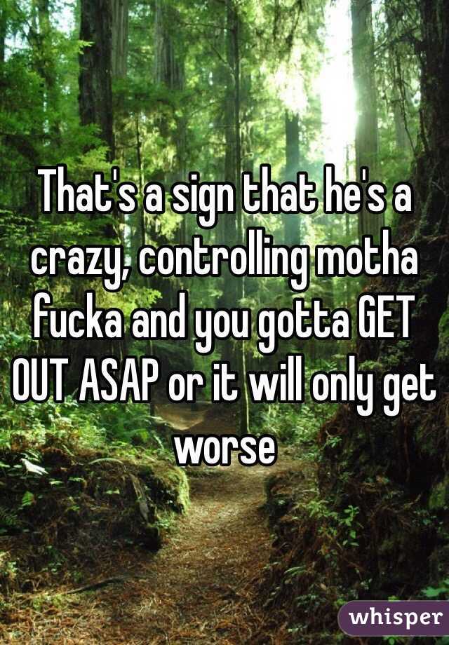 That's a sign that he's a crazy, controlling motha fucka and you gotta GET OUT ASAP or it will only get worse