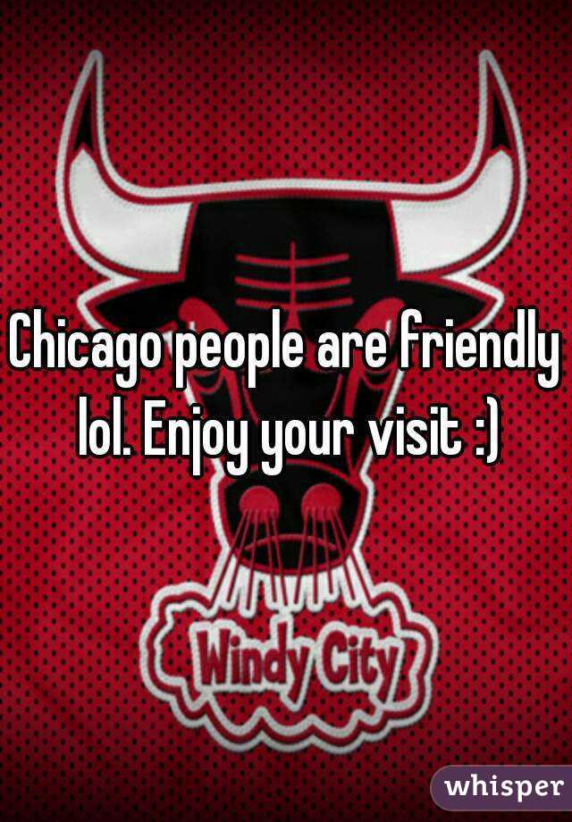 Chicago people are friendly lol. Enjoy your visit :)