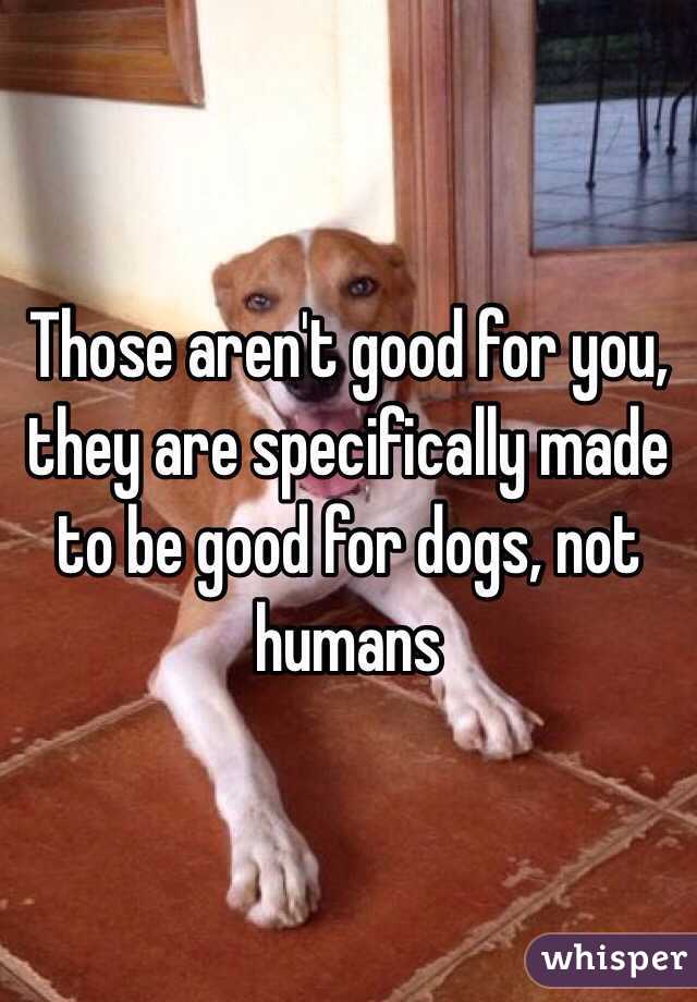 Those aren't good for you, they are specifically made to be good for dogs, not humans