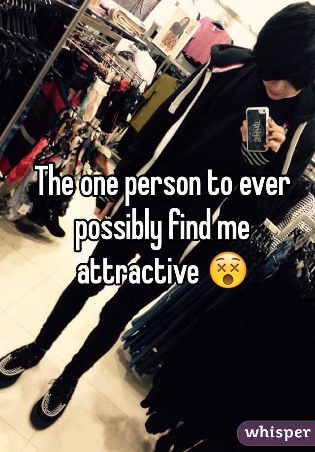 The one person to ever possibly find me attractive 😵