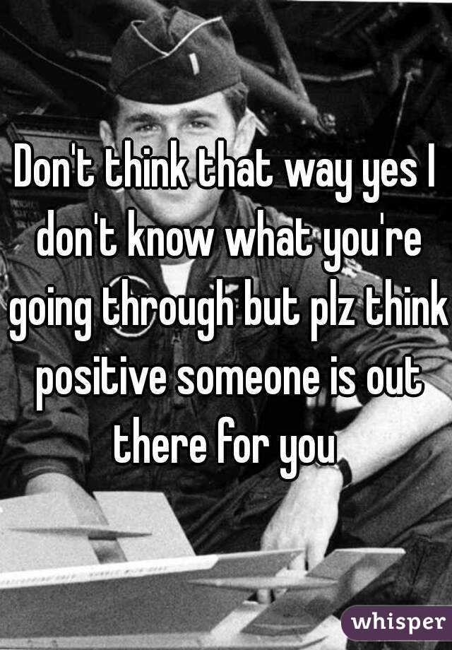 Don't think that way yes I don't know what you're going through but plz think positive someone is out there for you 