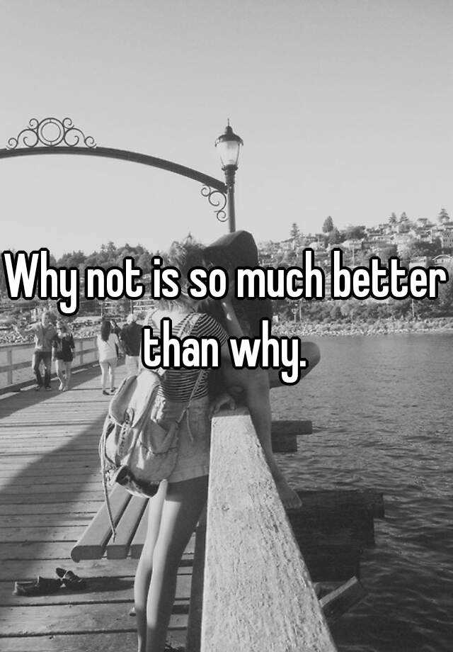 Why Not Is So Much Better Than Why 6491