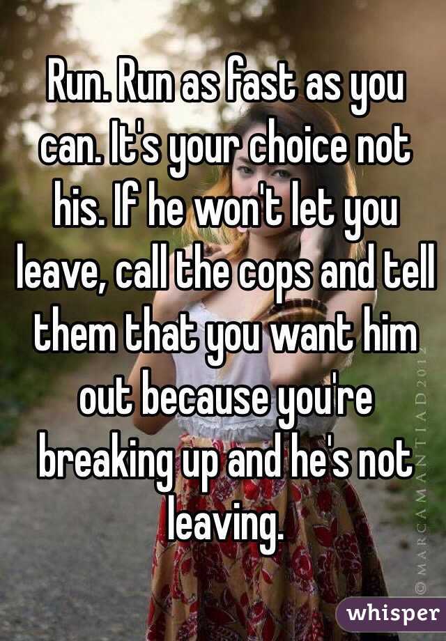 Run. Run as fast as you can. It's your choice not his. If he won't let you leave, call the cops and tell them that you want him out because you're breaking up and he's not leaving. 