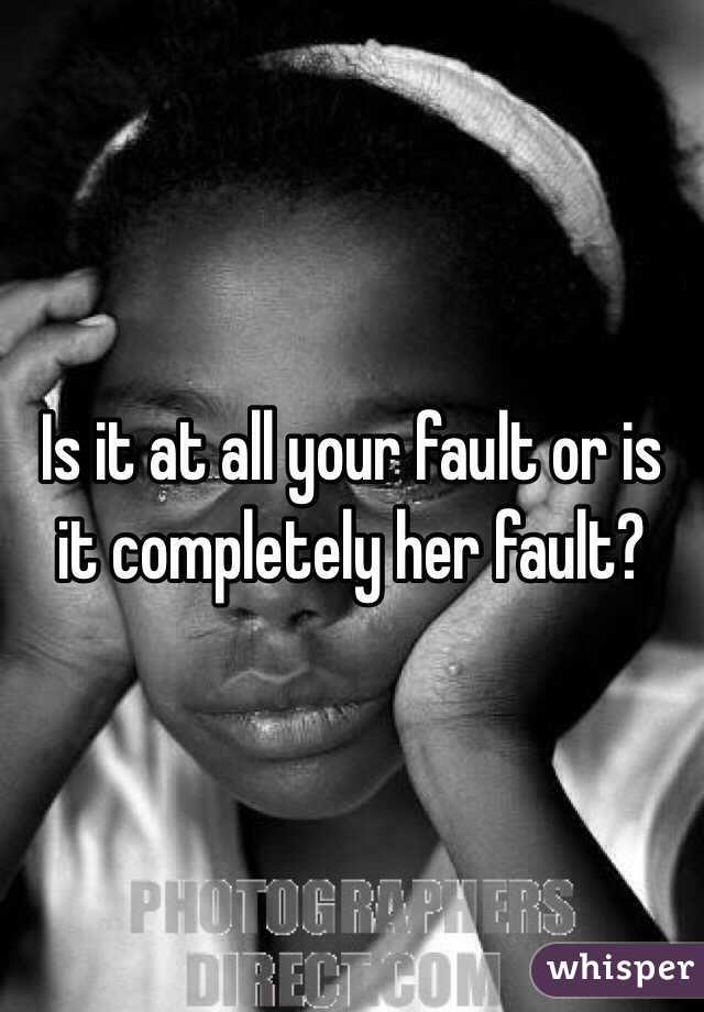 Is it at all your fault or is it completely her fault?