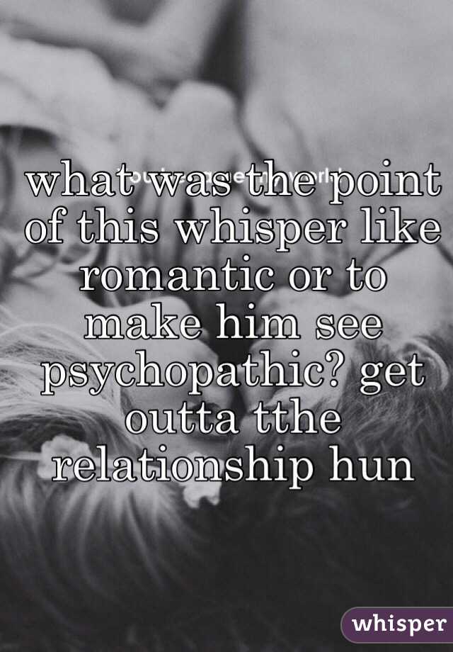 what was the point of this whisper like romantic or to make him see psychopathic? get outta tthe relationship hun