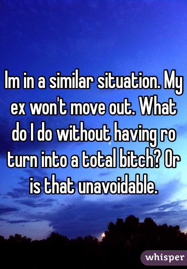 Im in a similar situation. My ex won't move out. What do I do without having ro turn into a total bitch? Or is that unavoidable. 