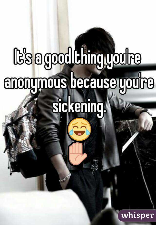 It's a good thing you're anonymous because you're sickening. 😂✋