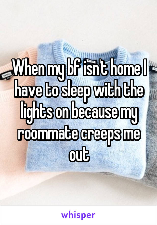 When my bf isn't home I have to sleep with the lights on because my roommate creeps me out