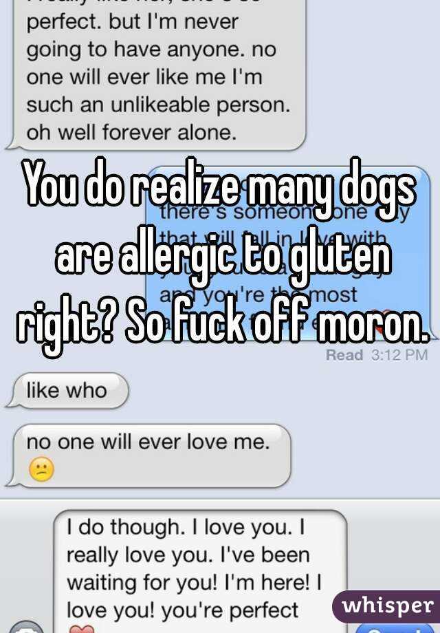 You do realize many dogs are allergic to gluten right? So fuck off moron.