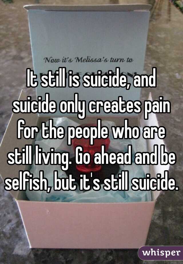 It still is suicide, and suicide only creates pain for the people who are still living. Go ahead and be selfish, but it's still suicide. 