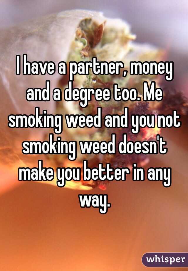 I have a partner, money and a degree too. Me smoking weed and you not smoking weed doesn't make you better in any way. 