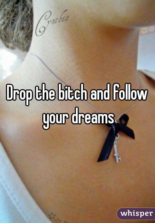 Drop the bitch and follow your dreams